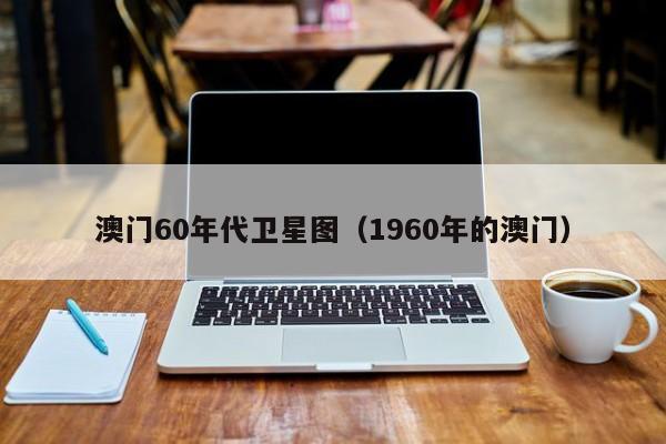 澳门60年代卫星图（1960年的澳门）