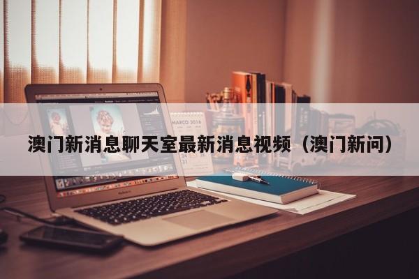 澳门新消息聊天室最新消息视频（澳门新问）