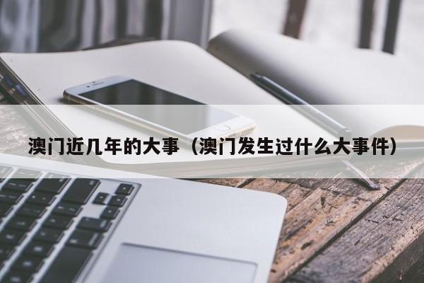 澳门近几年的大事（澳门发生过什么大事件）