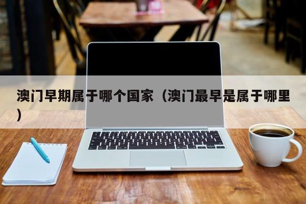 澳门早期属于哪个国家（澳门最早是属于哪里）