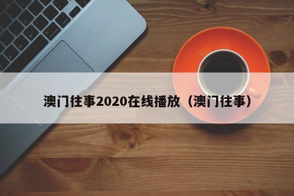 澳门往事2020在线播放（澳门往事）