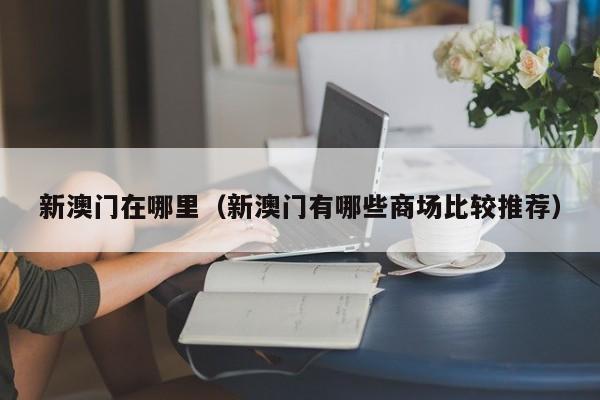新澳门在哪里（新澳门有哪些商场比较推荐）