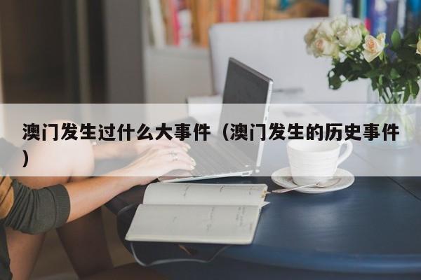 澳门发生过什么大事件（澳门发生的历史事件）