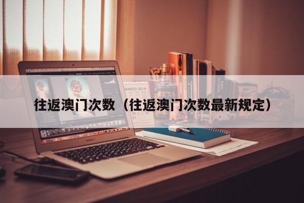 往返澳门次数（往返澳门次数最新规定）