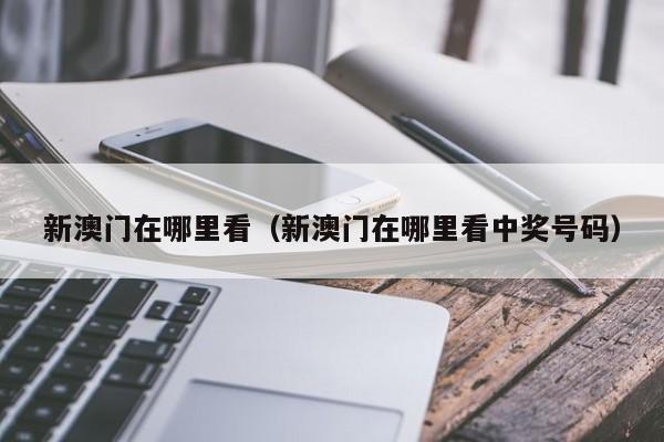 新澳门在哪里看（新澳门在哪里看中奖号码）