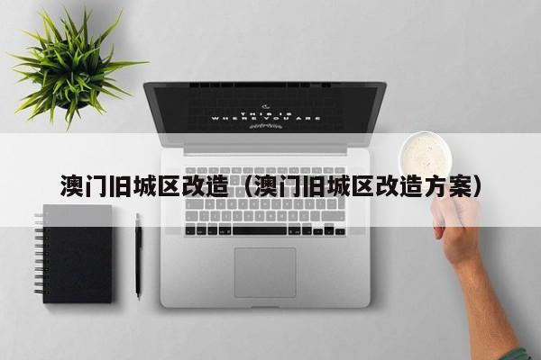 澳门旧城区改造（澳门旧城区改造方案）
