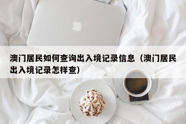 澳门居民如何查询出入境记录信息（澳门居民出入境记录怎样查）