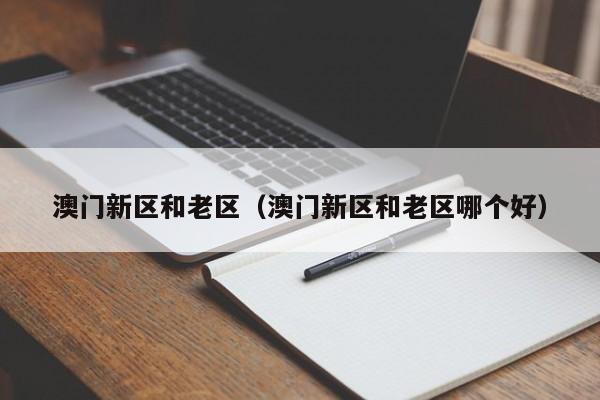 澳门新区和老区（澳门新区和老区哪个好）