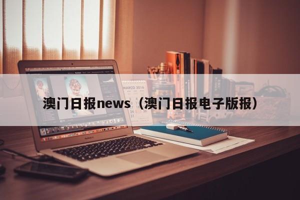 澳门日报news（澳门日报电子版报）