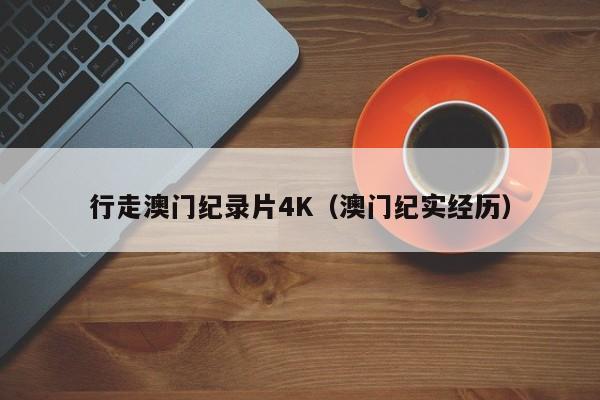 行走澳门纪录片4K（澳门纪实经历）