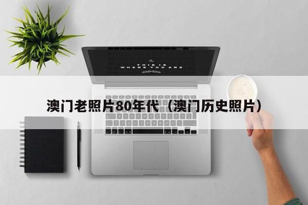 澳门老照片80年代（澳门历史照片）