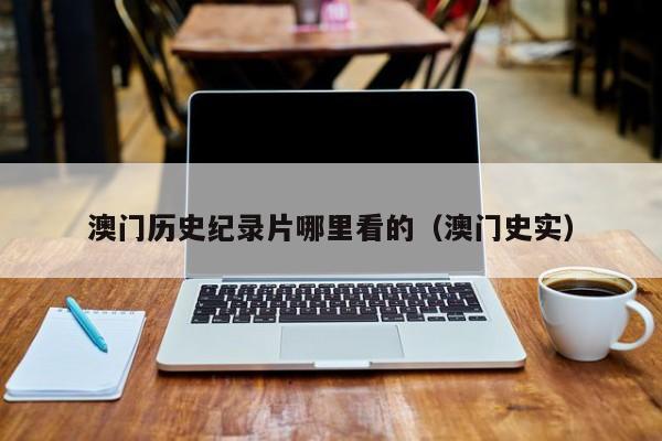 澳门历史纪录片哪里看的（澳门史实）