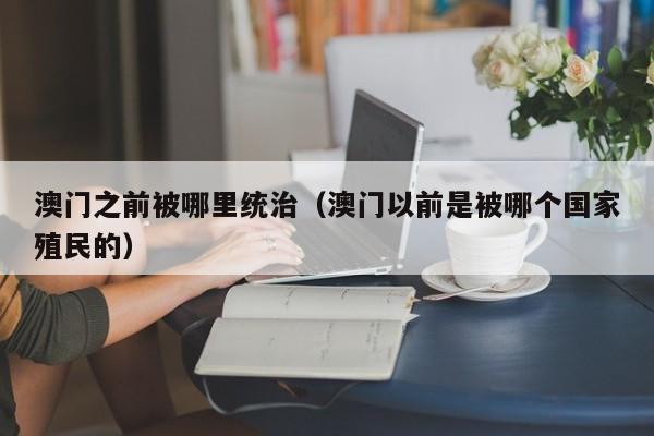 澳门之前被哪里统治（澳门以前是被哪个国家殖民的）