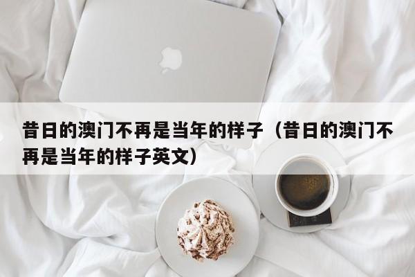 昔日的澳门不再是当年的样子（昔日的澳门不再是当年的样子英文）