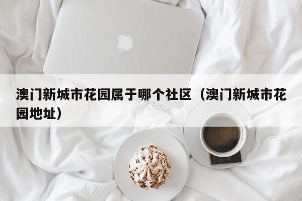 澳门新城市花园属于哪个社区（澳门新城市花园地址）