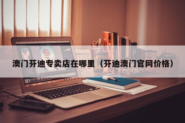 澳门芬迪专卖店在哪里（芬迪澳门官网价格）