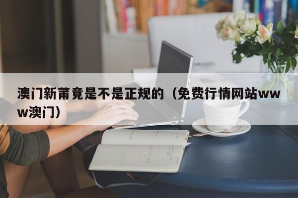 澳门新莆竟是不是正规的（免费行情网站www澳门）